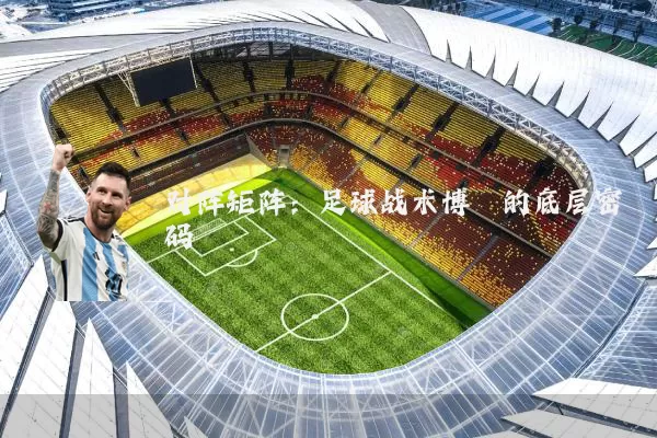 对阵矩阵:足球战术博弈的底层密码