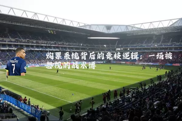 购票系统背后的竞技逻辑:一场被忽视的战术博弈