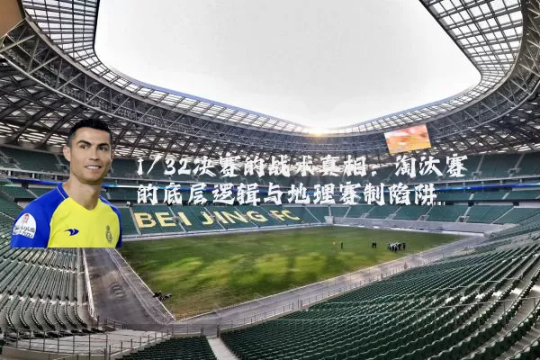 1/32决赛的战术真相:淘汰赛的底层逻辑与地理赛制陷阱