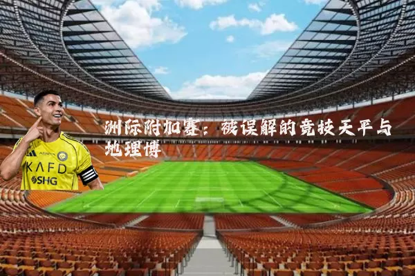 洲际附加赛:被误解的竞技天平与地理博弈