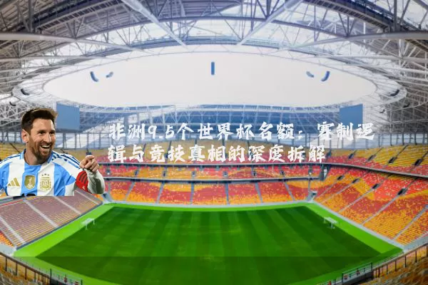 非洲9.5个世界杯名额：赛制逻辑与竞技真相的深度拆解