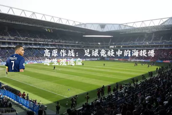 高原作战:足球竞技中的海拔博弈与生理适应