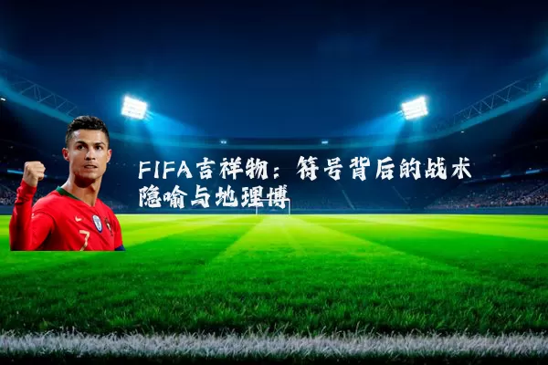 FIFA吉祥物:符号背后的战术隐喻与地理博弈