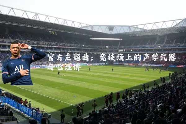 官方主题曲:竞技场上的声学武器与心理博弈