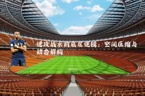 进攻战术的底层逻辑：空间压缩与动态解构
