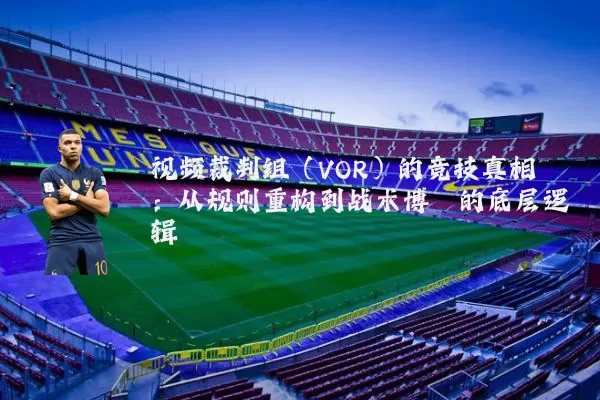 视频裁判组(VOR)的竞技真相:从规则重构到战术博弈的底层逻辑
