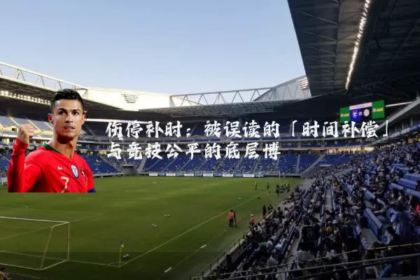 伤停补时:被误读的「时间补偿」与竞技公平的底层博弈