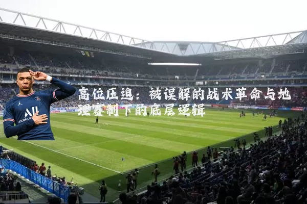 高位压迫:被误解的战术革命与地理赛制下的底层逻辑