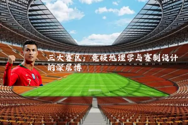 三大赛区:竞技地理学与赛制设计的深层博弈