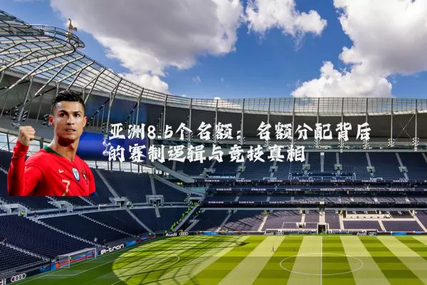 亚洲8.5个名额:名额分配背后的赛制逻辑与竞技真相