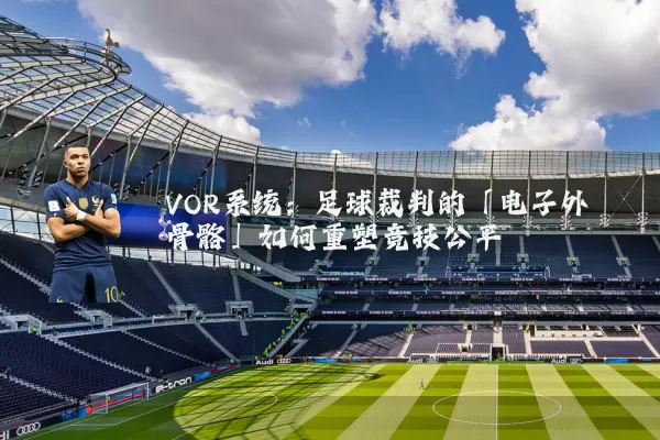 VOR系统：足球裁判的「电子外骨骼」如何重塑竞技公平